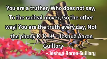 You are a truther, Who does not say, To the radical mover, Go the other way! You are the truth