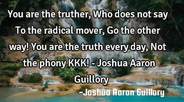 You are the truther, Who does not say To the radical mover, Go the other way! You are the truth