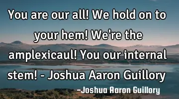 You are our all! We hold on to your hem! We're the amplexicaul! You our internal stem! - Joshua A