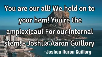 You are our all! We hold on to your hem! You're the amplexicaul For our internal stem! - Joshua A