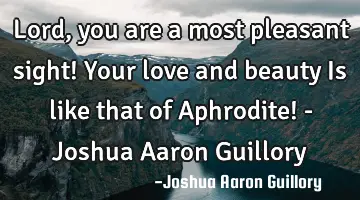 Lord, you are a most pleasant sight! Your love and beauty Is like that of Aphrodite! - Joshua Aaron