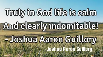Truly in God life is calm And clearly indomitable! - Joshua Aaron Guillory