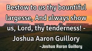 Bestow to us thy bountiful largesse, And always show us, Lord, thy tenderness! - Joshua Aaron G