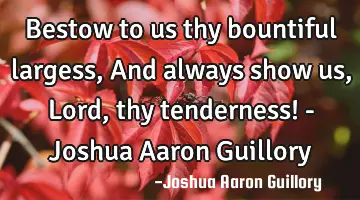 Bestow to us thy bountiful largess, And always show us, Lord, thy tenderness! - Joshua Aaron G