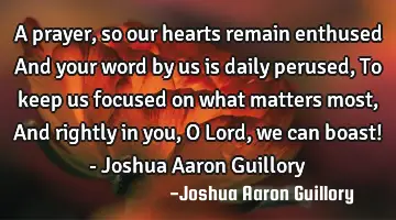 A prayer, so our hearts remain enthused And your word by us is daily perused, To keep us focused on