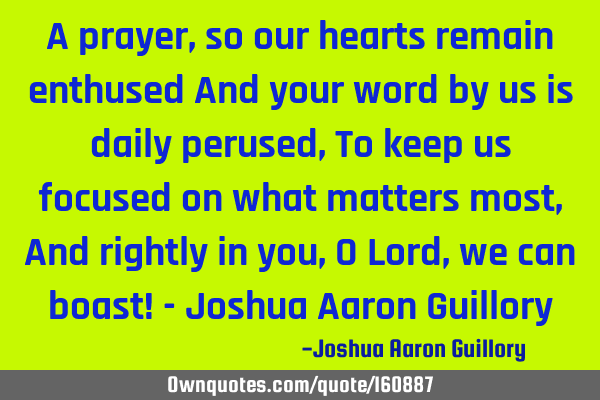 A prayer, so our hearts remain enthused And your word by us is daily perused, To keep us focused on