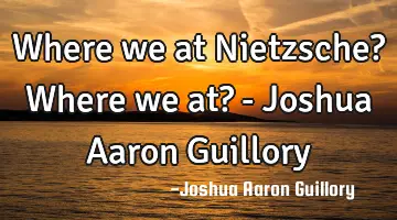 Where we at Nietzsche? Where we at? - Joshua Aaron Guillory