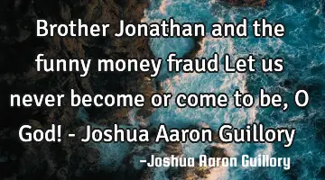 Brother Jonathan and the funny money fraud Let us never become or come to be, O God! - Joshua Aaron