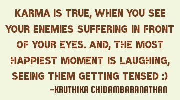 Karma is true,when you see your enemies suffering in front of your eyes.And,the most happiest