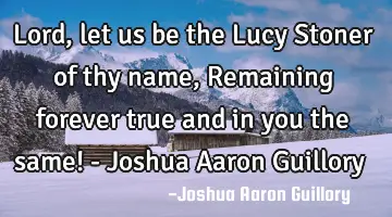 Lord, let us be the Lucy Stoner of thy name, Remaining forever true and in you the same! - Joshua A