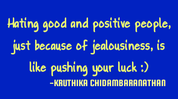 Hating good and positive people,just because of jealousiness,is like pushing your luck :)