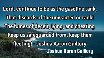 Lord, continue to be as the gasoline tank, That discards of the unwanted or rank! The fumes of