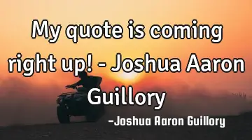 My quote is coming right up! - Joshua Aaron Guillory