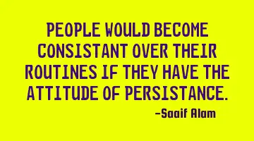 People would become consistant over their routines if they have the attitude of persistance.