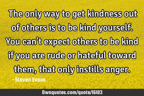 ‎The only way to get kindness out of others is to be kind yourself. You can