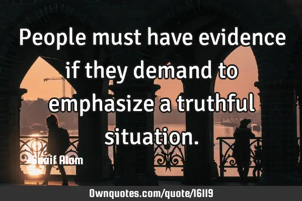 People must have evidence if they demand to emphasize a truthful