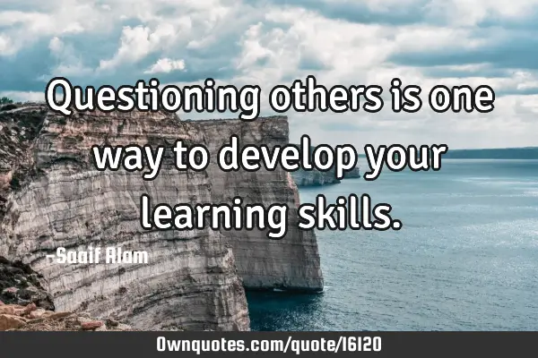 Questioning others is one way to develop your learning