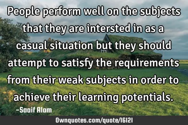 People perform well on the subjects that they are intersted in as a casual situation but they