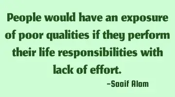 People would have an exposure of poor qualities if they perform their life responsibilities with
