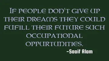 If people don't give up their dreams they could fufill their future such occupational oppurtunities.