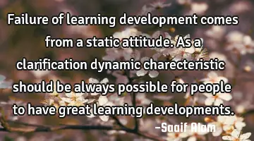 Failure of learning development comes from a static attitude. As a clarification dynamic