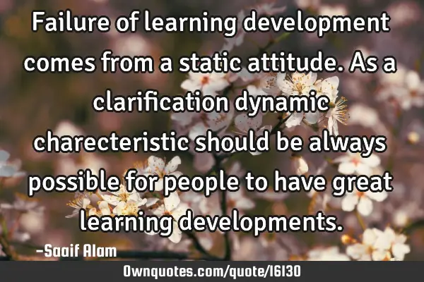 Failure of learning development comes from a static attitude. As a clarification dynamic