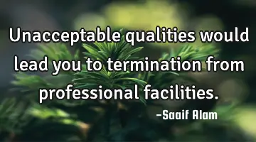 Unacceptable qualities would lead you to termination from professional facilities.