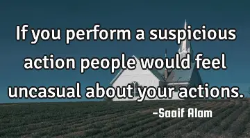 If you perform a suspicious action people would feel uncasual about your actions.
