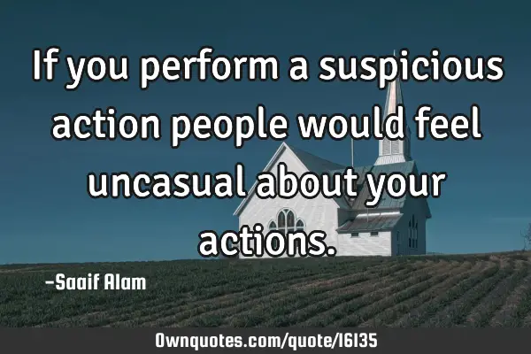 If you perform a suspicious action people would feel uncasual about your