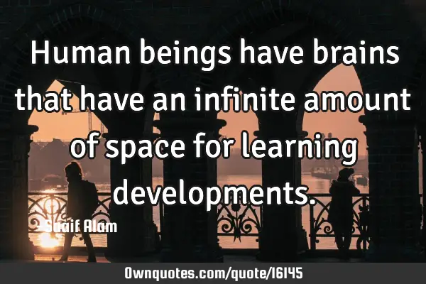Human beings have brains that have an infinite amount of space for learning