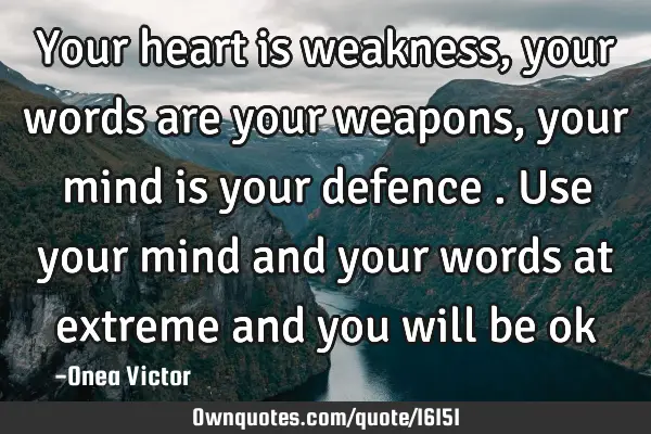 Your heart is weakness, your words are your weapons, your mind is your defence . Use your mind and