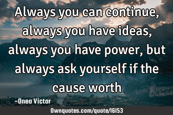 Always you can continue, always you have ideas, always you have power, but always ask yourself if