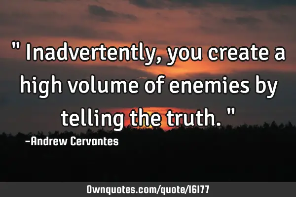 " Inadvertently, you create a high volume of enemies by telling the truth."
