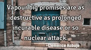 Vapour big promises are as destructive as prolonged incurable disease or so nuclear attack.