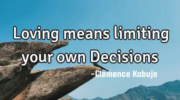 Loving means limiting your own Decisions