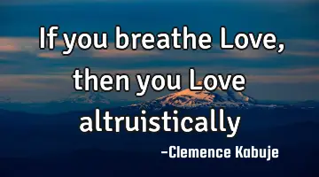 If you breathe Love, then you Love altruistically