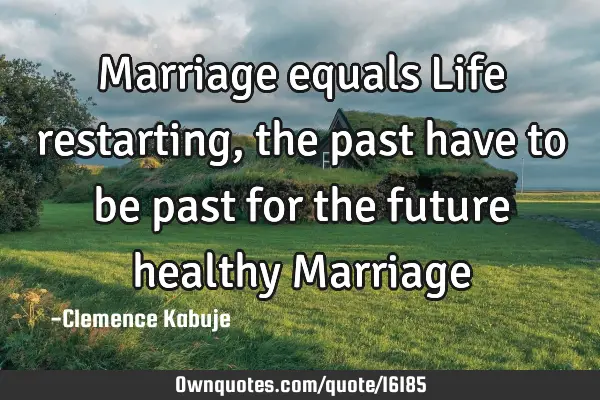Marriage equals Life restarting, the past have to be past for the future healthy M