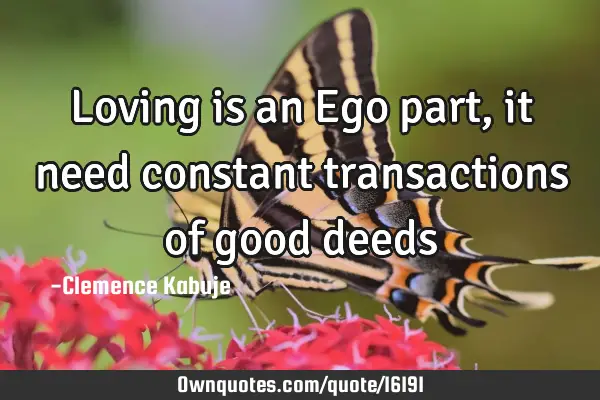 Loving is an Ego part, it need constant transactions of good