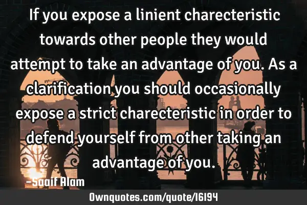 If you expose a linient charecteristic towards other people they would attempt to take an advantage