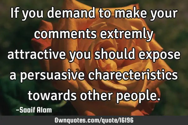 If you demand to make your comments extremly attractive you should expose a persuasive