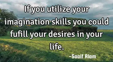 If you utilize your imagination skills you could fufill your desires in your life.