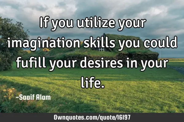If you utilize your imagination skills you could fufill your desires in your