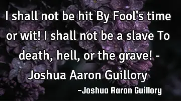 I shall not be hit By Fool's time or wit! I shall not be a slave To death, hell, or the grave! - J