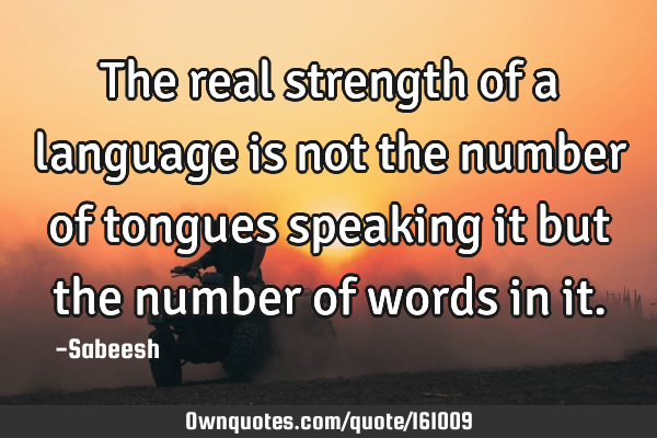 The real strength of a language is not the number of tongues speaking it but the number of words in