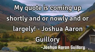My quote is coming up shortly and or nowly and or largely! - Joshua Aaron Guillory
