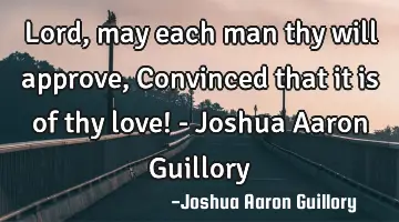 Lord, may each man thy will approve, Convinced that it is of thy love! - Joshua Aaron Guillory