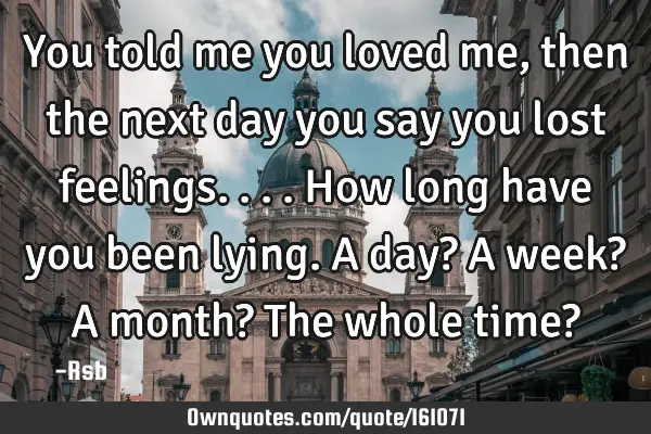 You told me you loved me, then the next day you say you lost feelings....how long have you been