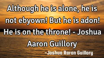 Although he is alone, he is not ebyown! But he is adon! He is on the throne! - Joshua Aaron Guillory