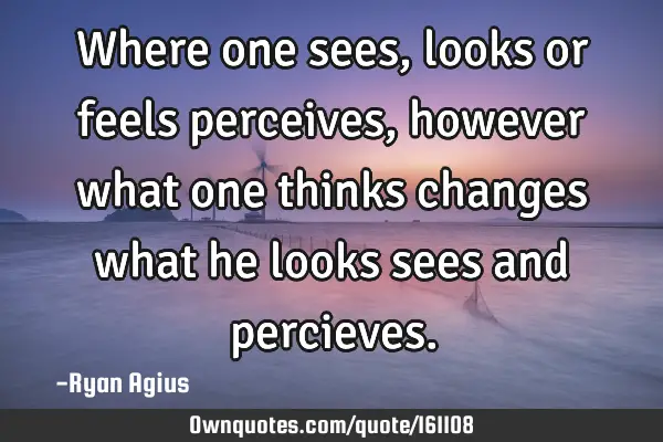 Where one sees , looks or feels perceives , however what one thinks changes what he looks sees and