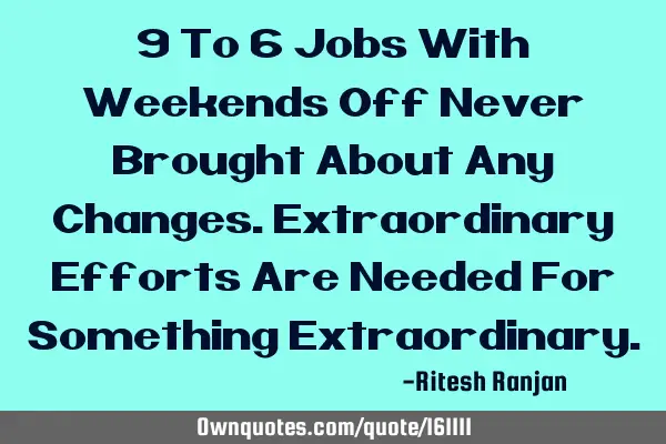 9 To 6 Jobs With Weekends Off Never Brought About Any Changes. Extraordinary Efforts Are Needed For